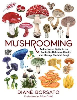 Grzybobranie: Ilustrowany przewodnik po fantastycznym, pysznym, śmiertelnym i dziwnym świecie grzybów - Mushrooming: An Illustrated Guide to the Fantastic, Delicious, Deadly, and Strange World of Fungi