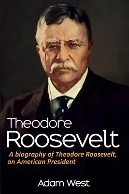 Theodore Roosevelt: Biografia Theodore'a Roosevelta, amerykańskiego prezydenta - Theodore Roosevelt: A biography of Theodore Roosevelt, an American President