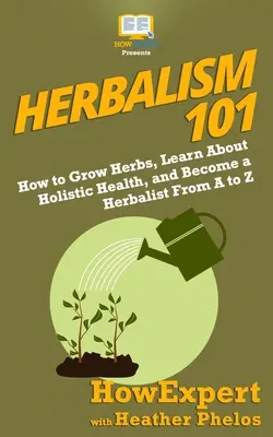 Ziołolecznictwo 101: Jak uprawiać zioła, poznać holistyczne podejście do zdrowia i zostać zielarzem od A do Z - Herbalism 101: How to Grow Herbs, Learn About Holistic Health, and Become a Herbalist From A to Z