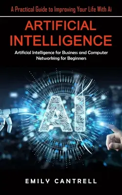 Sztuczna inteligencja: A Practical Guide to Improving Your Life With Ai (Sztuczna inteligencja dla biznesu i sieci komputerowe dla początkujących) - Artificial Intelligence: A Practical Guide to Improving Your Life With Ai (Artificial Intelligence for Business and Computer Networking for Beg
