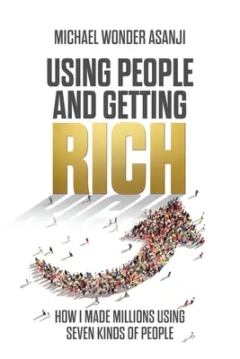 Wykorzystywanie ludzi i bogacenie się: Jak zarobiłem miliony wykorzystując siedem rodzajów ludzi - Using People and Getting Rich: How I Made Millions Using Seven Kinds of People