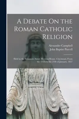 Debata na temat religii rzymskokatolickiej: Held in the Sycamore-Street Meeting House, Cincinnati, From the 13Th to the 21St of January, 1837 [mikrofilm]. - A Debate On the Roman Catholic Religion: Held in the Sycamore-Street Meeting House, Cincinnati, From the 13Th to the 21St of January, 1837