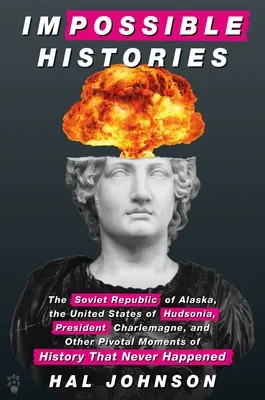 Niemożliwe historie: Sowiecka Republika Alaski, Stany Zjednoczone Hudsonii, prezydent Karol Wielki i inne kluczowe momenty historii - Impossible Histories: The Soviet Republic of Alaska, the United States of Hudsonia, President Charlemagne, and Other Pivotal Moments of Hist