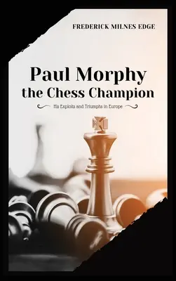 Paul Morphy, mistrz szachowy: jego wyczyny i triumfy w Europie - Paul Morphy, the Chess Champion: His Exploits and Triumphs in Europe