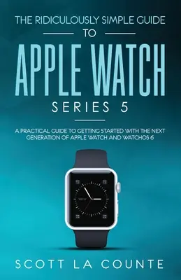 Niedorzecznie prosty przewodnik po Apple Watch Series 5: praktyczny przewodnik ułatwiający rozpoczęcie pracy z następną generacją Apple Watch i systemem WatchOS 6 - The Ridiculously Simple Guide to Apple Watch Series 5: A Practical Guide To Getting Started With the Next Generation of Apple Watch and WatchOS 6