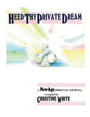 Heed Thy Private Dream: Dziennik duchowy New Age opracowany przez Christine White: Tom I - Heed Thy Private Dream: A New Age Spiritual Journal Compiled by Christine White: Volume I