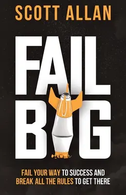 Fail Big: Fail Your Way to Success and Break All the Rules to Get There: Nieudana droga do sukcesu i złam wszystkie zasady, aby go osiągnąć - Fail Big: Fail Your Way to Success and Break All the Rules to Get There: Fail Your Way to Success and Break All the Rules to Get