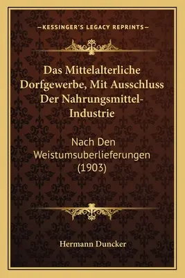 Das Mittelalterliche Dorfgewerbe, Mit Ausschluss Der Nahrungsmittel-Industrie: Nach Den Weistumsuberlieferungen (1903)