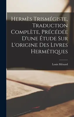 Herms Trismgiste, Traduction Complte, Prcde D'une tude Sur L'origine Des Livres Hermtiques