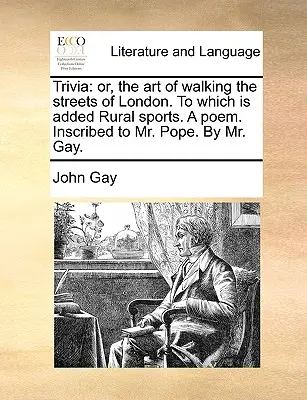 Trivia: Or, the Art of Walking the Streets of London. to Which Is Added Rural Sports. a Poem. Z dedykacją dla pana Pope'a. przez pana Ga - Trivia: Or, the Art of Walking the Streets of London. to Which Is Added Rural Sports. a Poem. Inscribed to Mr. Pope. by Mr. Ga