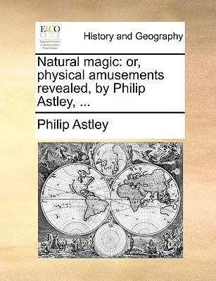 Naturalna magia: Or, Physical Amusements Revealed, autor: Philip Astley, ... - Natural Magic: Or, Physical Amusements Revealed, by Philip Astley, ...