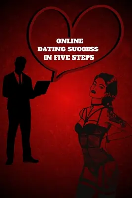 Randkowy sukces online w pięciu krokach: Praktyczne kroki do niezapomnianych randek dla kobiet i mężczyzn w poradniku Jak odnieść sukces w randkach online - Online Dating Success in Five Steps: Practical Steps for Having Memorable Dates for Women and Men in the How to Succeed at Online Dating Guide