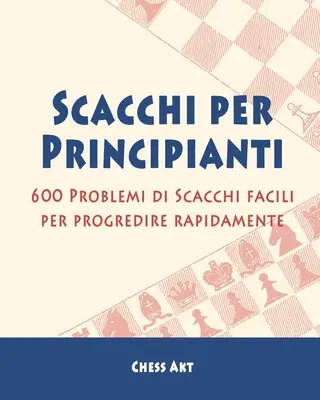 Scacchi per Principianti: 600 Problemmi di Scacchi facili per progredire rapidamente - Scacchi per Principianti: 600 Problemi di Scacchi facili per progredire rapidamente