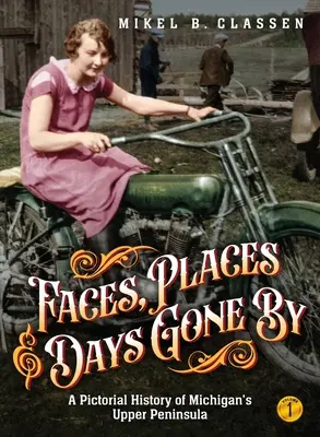 Twarze, miejsca i minione dni - tom 1: obrazkowa historia górnego półwyspu Michigan - Faces, Places, and Days Gone By - Volume 1: A Pictorial History of Michigan's Upper Peninsula