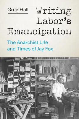 Writing Labor's Emancipation: Anarchistyczne życie i czasy Jaya Foxa - Writing Labor's Emancipation: The Anarchist Life and Times of Jay Fox