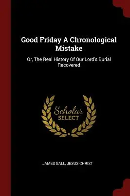 Wielki Piątek - błąd chronologiczny: Albo prawdziwa historia pochówku naszego Pana odzyskana - Good Friday a Chronological Mistake: Or, the Real History of Our Lord's Burial Recovered