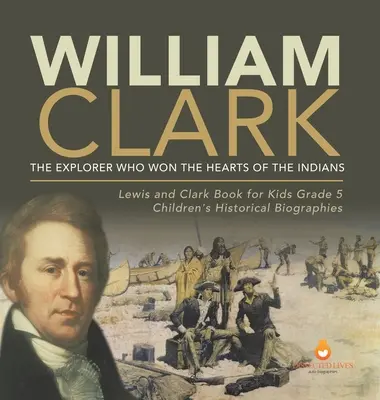 William Clark: Odkrywca, który zdobył serca Indian Lewis i Clark Książka dla dzieci Biografie historyczne dla dzieci klasy 5 - William Clark: The Explorer Who Won the Hearts of the Indians Lewis and Clark Book for Kids Grade 5 Children's Historical Biographies