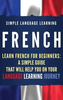 Francuski: Naucz się francuskiego dla początkujących: Prosty przewodnik, który pomoże ci w nauce języka - French: Learn French for Beginners: A Simple Guide that Will Help You on Your Language Learning Journey