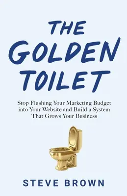 Złota toaleta: Przestań spłukiwać swój budżet marketingowy na stronę internetową i zbuduj system, który rozwija Twój biznes - The Golden Toilet: Stop Flushing Your Marketing Budget into Your Website and Build a System That Grows Your Business