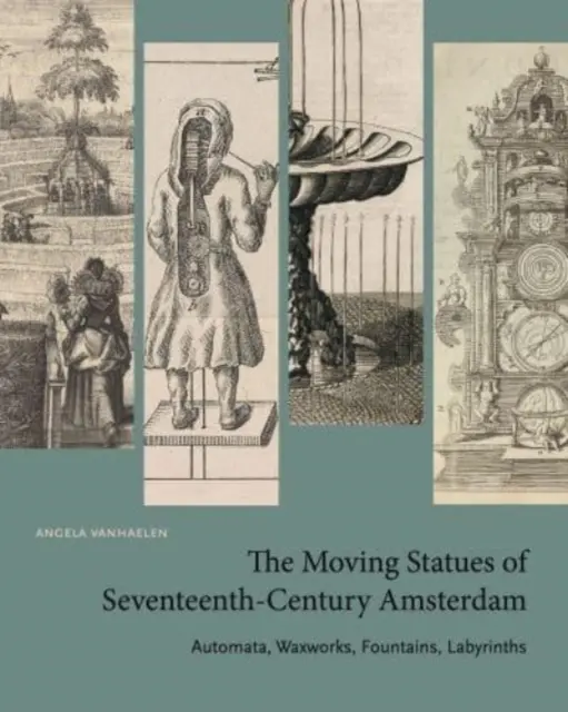 Ruchome posągi siedemnastowiecznego Amsterdamu: Automaty, roboty woskowe, fontanny, labirynty - The Moving Statues of Seventeenth-Century Amsterdam: Automata, Waxworks, Fountains, Labyrinths