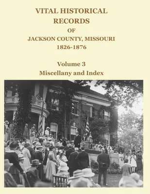 Akta historyczne hrabstwa Jackson w stanie Missouri, 1826-1876: Tom 3: Różności i indeks - Vital Historical Records of Jackson County, Missouri, 1826-1876: Volume 3: Miscellany and Index