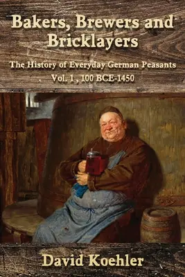 Piekarze, piwowarzy i murarze: Historia chłopów niemieckich, tom 1, 100 p.n.e. - 1450 r. - Bakers, Brewers and Bricklayers: The History of Everyday German Peasants, Vol. 1, 100 BCE-1450