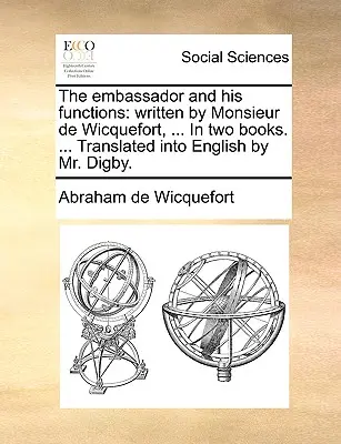 Ambasador i jego funkcje: napisane przez Monsieur de Wicquefort, ... W dwóch księgach. ... Przetłumaczone na angielski przez pana Digby'ego. - The embassador and his functions: written by Monsieur de Wicquefort, ... In two books. ... Translated into English by Mr. Digby.