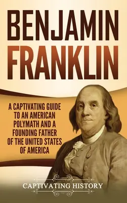 Benjamin Franklin: Porywający przewodnik po amerykańskim polimacie i ojcu założycielu Stanów Zjednoczonych Ameryki - Benjamin Franklin: A Captivating Guide to an American Polymath and a Founding Father of the United States of America