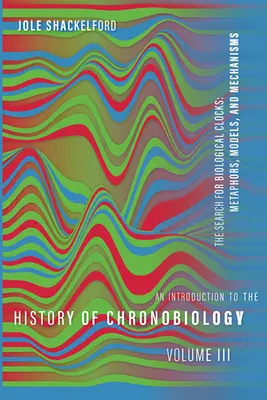 Wprowadzenie do historii chronobiologii, tom 3: Poszukiwanie zegarów biologicznych: Metafory, modele i mechanizmy - An Introduction to the History of Chronobiology, Volume 3: The Search for Biological Clocks: Metaphors, Models, and Mechanisms