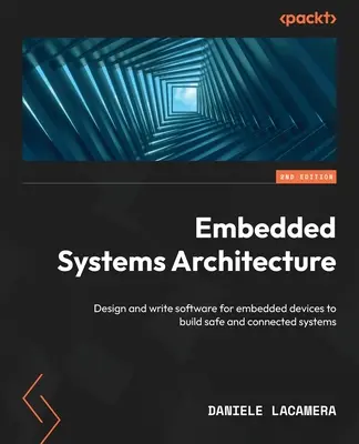 Architektura systemów wbudowanych - wydanie drugie: Projektowanie i pisanie oprogramowania dla urządzeń wbudowanych w celu tworzenia bezpiecznych i połączonych systemów - Embedded Systems Architecture - Second Edition: Design and write software for embedded devices to build safe and connected systems