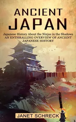 Starożytna Japonia: Historia Japonii o ninja w cieniu (zachwycający przegląd starożytnej historii Japonii) - Ancient Japan: Japanese History About the Ninjas in the Shadows (An Enthralling Overview of Ancient Japanese History)