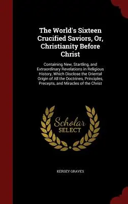 The World's Sixteen Crucified Saviors, Or, Christianity Before Christ: Zawierająca nowe, zaskakujące i niezwykłe objawienia w historii religii, - The World's Sixteen Crucified Saviors, Or, Christianity Before Christ: Containing New, Startling, and Extraordinary Revelations in Religious History,