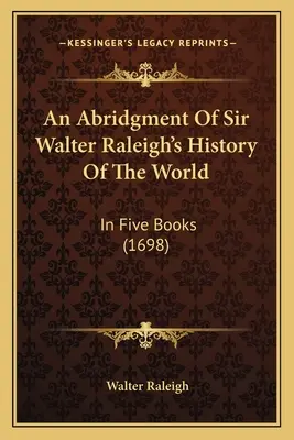 Skrót historii świata autorstwa sir Waltera Raleigha: W pięciu księgach (1698) - An Abridgment Of Sir Walter Raleigh's History Of The World: In Five Books (1698)