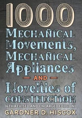 1000 Mechaniczne ruchy, urządzenia mechaniczne i nowości konstrukcyjne (6. wydanie poprawione i rozszerzone) - 1000 Mechanical Movements, Mechanical Appliances and Novelties of Construction (6th revised and enlarged edition)