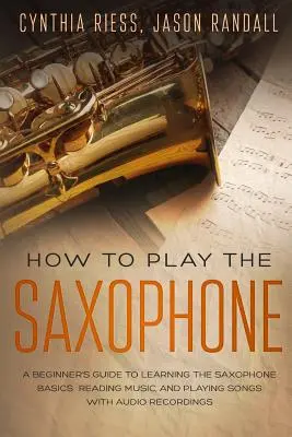 Jak grać na saksofonie: Przewodnik dla początkujących do nauki podstaw saksofonu, czytania muzyki i grania piosenek z nagraniami audio - How to Play the Saxophone: A Beginner's Guide to Learning the Saxophone Basics, Reading Music, and Playing Songs with Audio Recordings