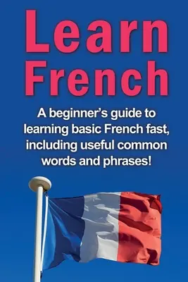 Nauka francuskiego: Przewodnik dla początkujących do szybkiej nauki podstawowego francuskiego, w tym przydatnych popularnych słów i zwrotów! - Learn French: A beginner's guide to learning basic French fast, including useful common words and phrases!