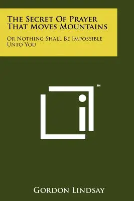 Sekret modlitwy, która przenosi góry: Albo nic nie będzie dla ciebie niemożliwe - The Secret Of Prayer That Moves Mountains: Or Nothing Shall Be Impossible Unto You