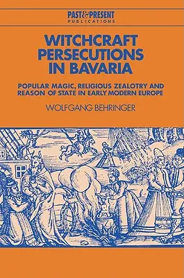 Prześladowania czarownic w Bawarii: magia ludowa, religijna gorliwość i racja stanu we wczesnonowożytnej Europie - Witchcraft Persecutions in Bavaria: Popular Magic, Religious Zealotry and Reason of State in Early Modern Europe