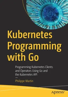 Kubernetes Programming with Go: Programowanie klientów i operatorów Kubernetes przy użyciu języka Go i interfejsu API Kubernetes - Kubernetes Programming with Go: Programming Kubernetes Clients and Operators Using Go and the Kubernetes API