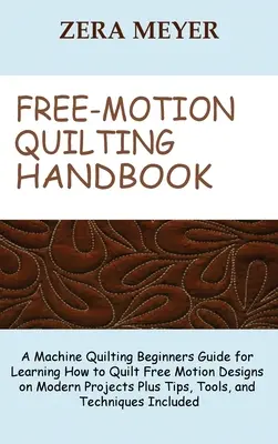 Free Motion Quilting Handbook: A Machine Quilting Beginners Guide for Learning How to Quilt Free Motion Designs on Modern Projects Plus Tips, Tools,