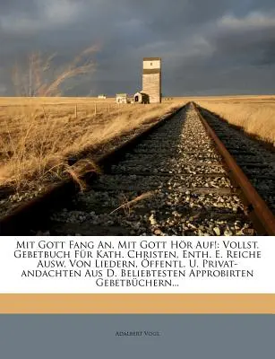 Mit Gott Fang An, Mit Gott Hr Auf! Vollst. Gebetbuch Fr Kath. Christen, Enth. E. Reiche Ausw. Von Liedern, ffentl. U. Privat-andachten Aus D. Beli - Mit Gott Fang An, Mit Gott Hr Auf!: Vollst. Gebetbuch Fr Kath. Christen, Enth. E. Reiche Ausw. Von Liedern, ffentl. U. Privat-andachten Aus D. Beli