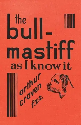 The Bull-Mastiff as I Know it - With Hints for all who are Interested in the Breed - A Practical Scientific and Up-To-Date Guide to the Breeding, Rear: The Bull-Mastiff as I Know it - With Hints for all who are Interested in the Breed - A Practical Scientific and Up-To-Date Guide to the Breeding, Re - The Bull-Mastiff as I Know it - With Hints for all who are Interested in the Breed - A Practical Scientific and Up-To-Date Guide to the Breeding, Rear