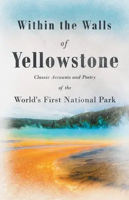 W murach Yellowstone - klasyczne relacje i poezja pierwszego na świecie parku narodowego - Within the Walls of Yellowstone - Classic Accounts and Poetry of the World's First National Park