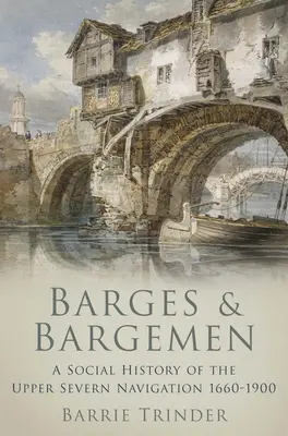 Barges and Bargemen - A Social History of the Upper Severn Navigation 1660-1900 (Barki i barkarze - historia społeczna żeglugi w górnym biegu rzeki Severn 1660-1900) - Barges and Bargemen - A Social History of the Upper Severn Navigation 1660-1900