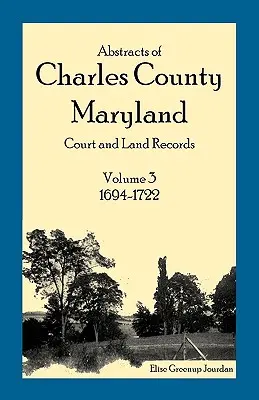 Streszczenia akt sądowych i gruntowych hrabstwa Charles w stanie Maryland: Tom 3: 1694-1722 - Abstracts of Charles County, Maryland Court and Land Records: Volume 3: 1694-1722