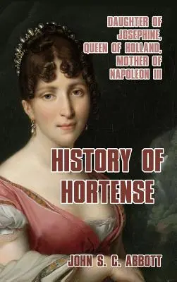 Historia Hortensji: Córka Józefiny, królowa Holandii, matka Napoleona III - History of Hortense: Daughter of Josephine, Queen of Holland, Mother of Napoleon III