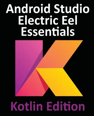 Android Studio Electric Eel Essentials - Kotlin Edition: Tworzenie aplikacji na Androida przy użyciu Android Studio 2022.1.1 i Kotlin - Android Studio Electric Eel Essentials - Kotlin Edition: Developing Android Apps Using Android Studio 2022.1.1 and Kotlin