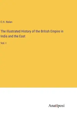 Ilustrowana historia Imperium Brytyjskiego w Indiach i na Wschodzie: Vol. I - The Illustrated History of the British Empire in India and the East: Vol. I