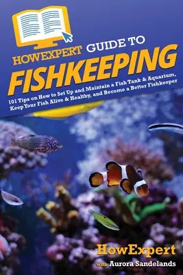 HowExpert Guide to Fishkeeping: 101 wskazówek, jak założyć i utrzymywać akwarium i akwarium, utrzymywać ryby przy życiu i zdrowiu oraz stać się lepszym rybakiem - HowExpert Guide to Fishkeeping: 101 Tips on How to Set Up and Maintain a Fish Tank & Aquarium, Keep Your Fish Alive & Healthy, and Become a Better Fis