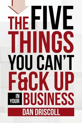Pięć rzeczy, których nie możesz spieprzyć w swojej firmie - The Five Things You Can't F&ck Up In Your Business
